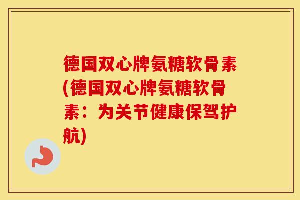 德国双心牌氨糖软骨素(德国双心牌氨糖软骨素:为关节健康保驾护航) 德国双心牌氨糖软骨素(德国双心牌氨糖软骨素:为关节健康保驾护航)