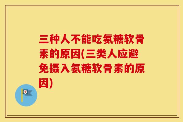 三种人不能吃氨糖软骨素的原因(三类人应避免摄入氨糖软骨素的原因)