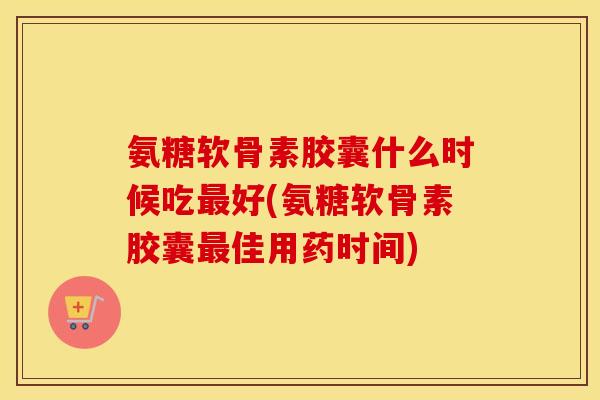 氨糖软骨素胶囊什么时候吃好(氨糖软骨素胶囊佳用药时间) 氨糖软骨素胶囊什么时候吃好(氨糖软骨素胶囊佳用药时间)