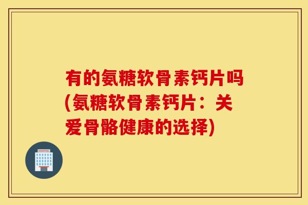 有的氨糖软骨素钙片吗(氨糖软骨素钙片:关爱骨骼健康的选择) 有的氨糖软骨素钙片吗(氨糖软骨素钙片:关爱骨骼健康的选择)