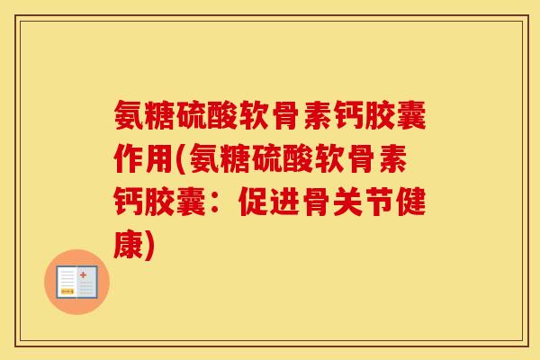 氨糖硫酸软骨素钙胶囊作用(氨糖硫酸软骨素钙胶囊:促进骨关节健康) 氨糖硫酸软骨素钙胶囊作用(氨糖硫酸软骨素钙胶囊:促进骨关节健康)