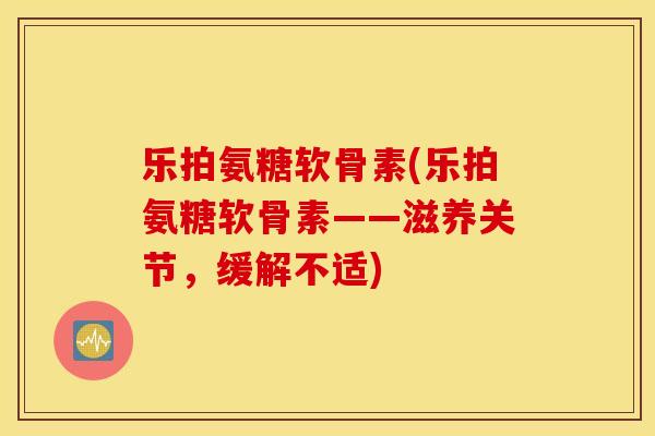 乐拍氨糖软骨素(乐拍氨糖软骨素——滋养关节,缓解不适) 乐拍氨糖软骨素(乐拍氨糖软骨素——滋养关节,缓解不适)
