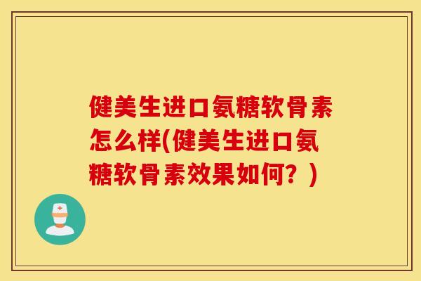 健美生进口氨糖软骨素怎么样(健美生进口氨糖软骨素效果如何?) 健美生进口氨糖软骨素怎么样(健美生进口氨糖软骨素效果如何?)