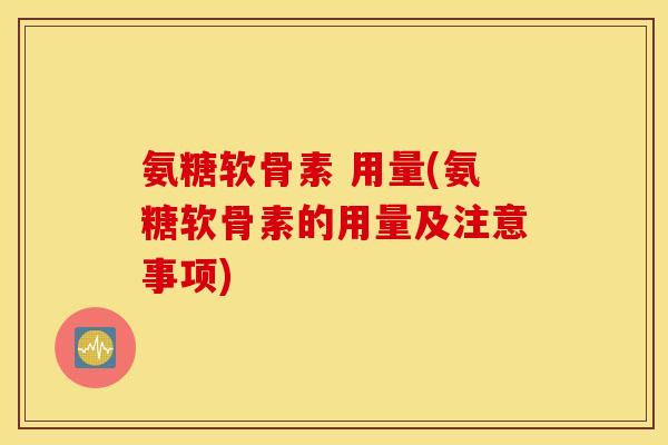 氨糖软骨素 用量(氨糖软骨素的用量及注意事项) 氨糖软骨素 用量(氨糖软骨素的用量及注意事项)