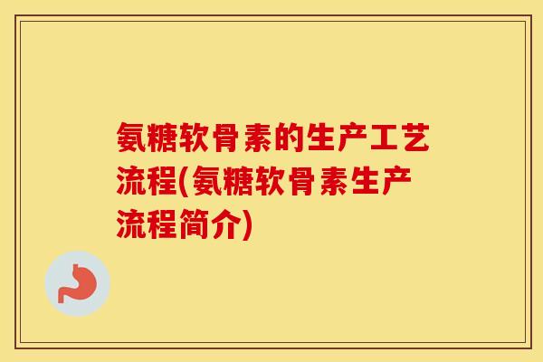 氨糖软骨素的生产工艺流程(氨糖软骨素生产流程简介) 氨糖软骨素的生产工艺流程(氨糖软骨素生产流程简介)