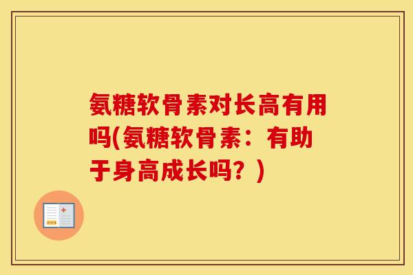 氨糖软骨素对长高有用吗(氨糖软骨素:有助于身高成长吗?) 氨糖软骨素对长高有用吗(氨糖软骨素:有助于身高成长吗?)