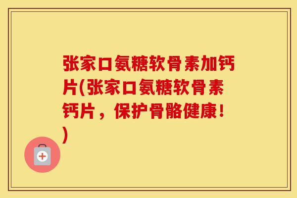 张家口氨糖软骨素加钙片(张家口氨糖软骨素钙片,保护骨骼健康!) 张家口氨糖软骨素加钙片(张家口氨糖软骨素钙片,保护骨骼健康!)