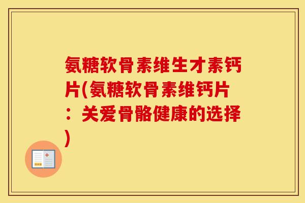 氨糖软骨素维生才素钙片(氨糖软骨素维钙片:关爱骨骼健康的选择) 氨糖软骨素维生才素钙片(氨糖软骨素维钙片:关爱骨骼健康的选择)