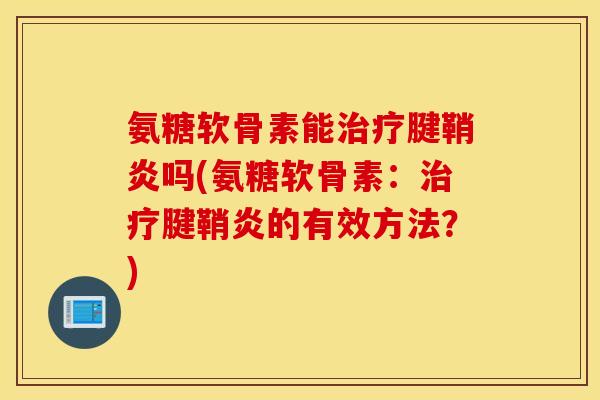 氨糖软骨素能腱鞘炎吗(氨糖软骨素：腱鞘炎的有效方法？)