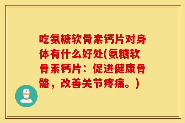 吃氨糖软骨素钙片对身体有什么好处(氨糖软骨素钙片:促进健康骨骼,改善关节。) 吃氨糖软骨素钙片对身体有什么好处(氨糖软骨素钙片:促进健康骨骼,改善关节。)