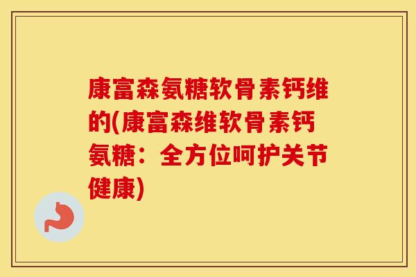 康富森氨糖软骨素钙维的(康富森维软骨素钙氨糖：全方位呵护关节健康)