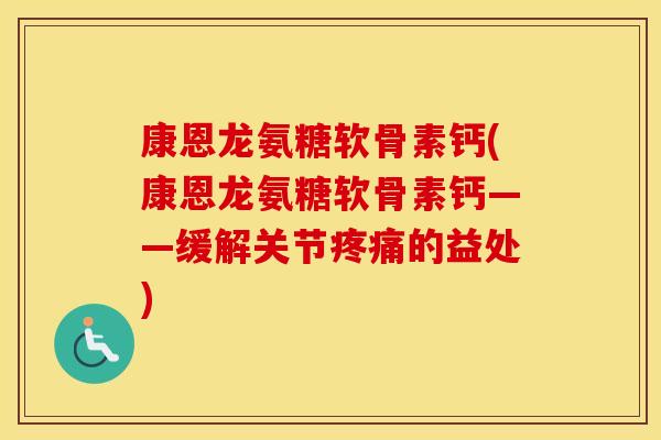 康恩龙氨糖软骨素钙(康恩龙氨糖软骨素钙——缓解关节的益处)