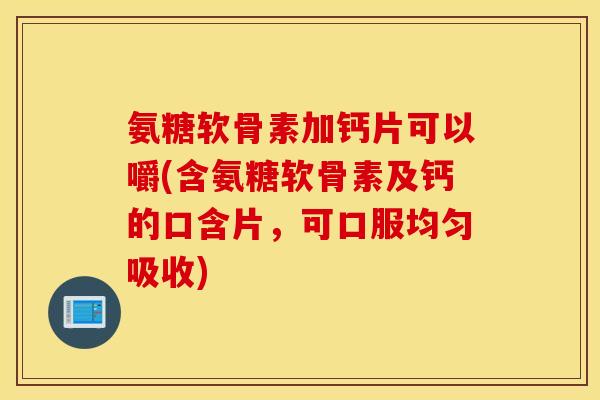 氨糖软骨素加钙片可以嚼(含氨糖软骨素及钙的口含片,可口服均匀吸收) 氨糖软骨素加钙片可以嚼(含氨糖软骨素及钙的口含片,可口服均匀吸收)
