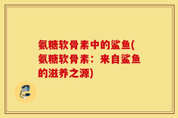 氨糖软骨素中的鲨鱼(氨糖软骨素：来自鲨鱼的滋养之源)