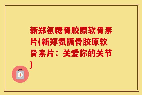 新郑氨糖骨胶原软骨素片(新郑氨糖骨胶原软骨素片:关爱你的关节) 新郑氨糖骨胶原软骨素片(新郑氨糖骨胶原软骨素片:关爱你的关节)