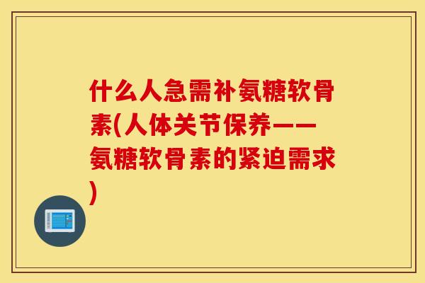什么人急需补氨糖软骨素(人体关节保养——氨糖软骨素的紧迫需求) 什么人急需补氨糖软骨素(人体关节保养——氨糖软骨素的紧迫需求)