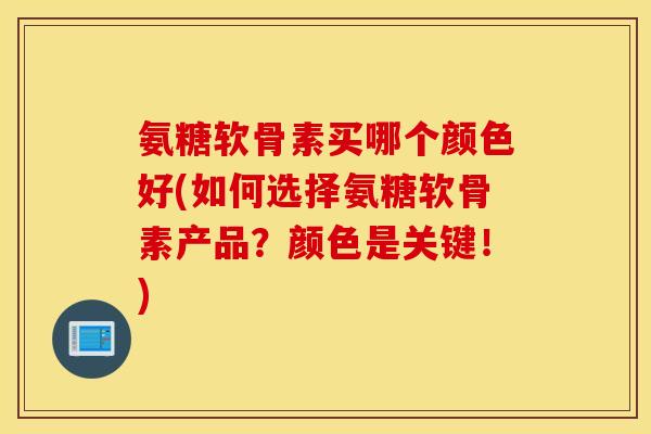 氨糖软骨素买哪个颜色好(如何选择氨糖软骨素产品?颜色是关键!) 氨糖软骨素买哪个颜色好(如何选择氨糖软骨素产品?颜色是关键!)
