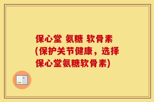 保心堂 氨糖 软骨素(保护关节健康,选择保心堂氨糖软骨素) 保心堂 氨糖 软骨素(保护关节健康,选择保心堂氨糖软骨素)