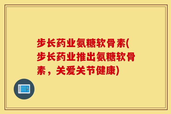 步长药业氨糖软骨素(步长药业推出氨糖软骨素,关爱关节健康) 步长药业氨糖软骨素(步长药业推出氨糖软骨素,关爱关节健康)