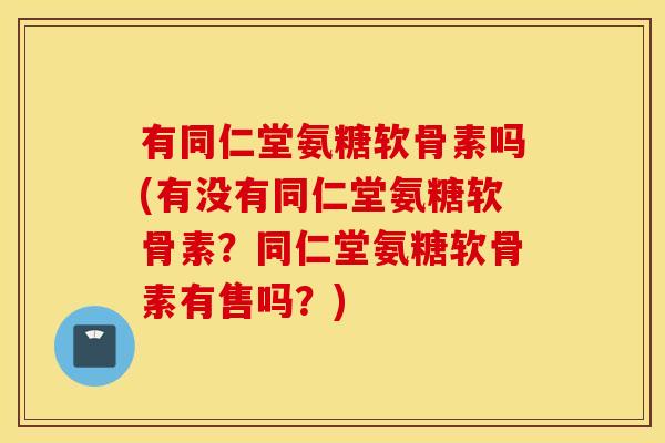 有同仁堂氨糖软骨素吗(有没有同仁堂氨糖软骨素？同仁堂氨糖软骨素有售吗？)