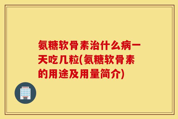 氨糖软骨素什么一天吃几粒(氨糖软骨素的用途及用量简介) 氨糖软骨素什么一天吃几粒(氨糖软骨素的用途及用量简介)