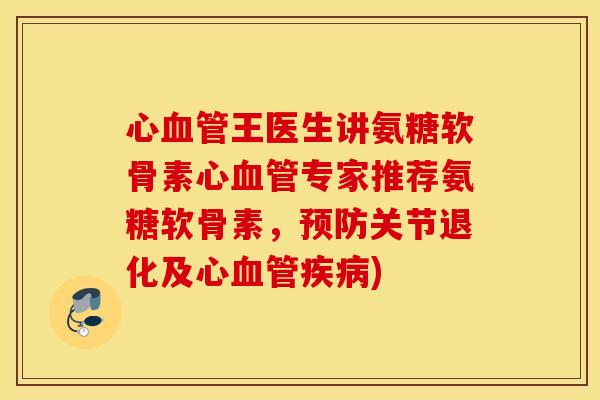 心王医生讲氨糖软骨素心专家推荐氨糖软骨素,关节退化及心) 心王医生讲氨糖软骨素心专家推荐氨糖软骨素,关节退化及心)