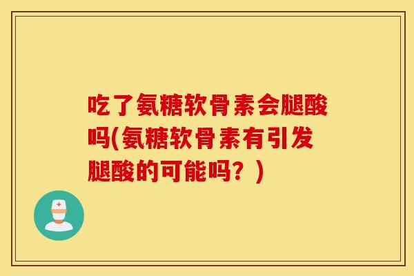 吃了氨糖软骨素会腿酸吗(氨糖软骨素有引发腿酸的可能吗?) 吃了氨糖软骨素会腿酸吗(氨糖软骨素有引发腿酸的可能吗?)
