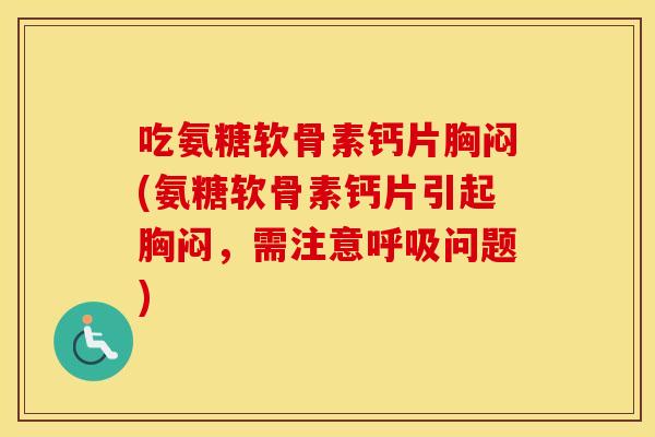 吃氨糖软骨素钙片胸闷(氨糖软骨素钙片引起胸闷，需注意问题)