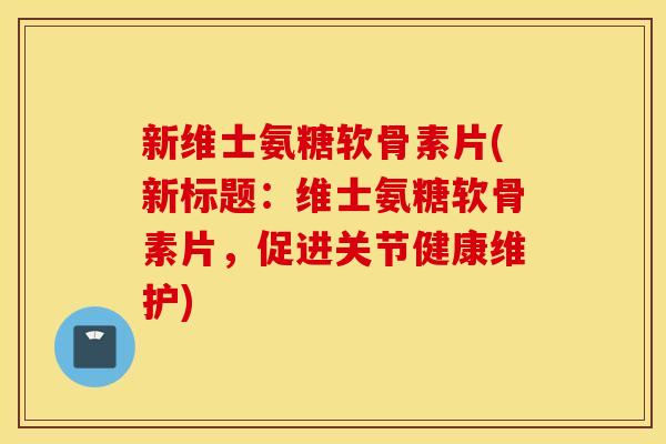 新维士氨糖软骨素片(新标题：维士氨糖软骨素片，促进关节健康维护)