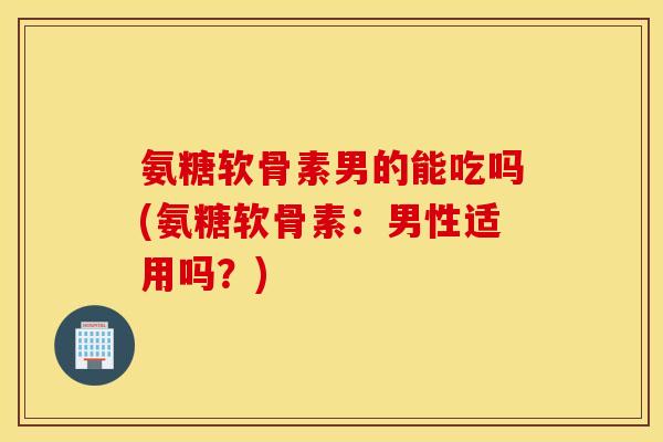 氨糖软骨素男的能吃吗(氨糖软骨素:男性适用吗?) 氨糖软骨素男的能吃吗(氨糖软骨素:男性适用吗?)