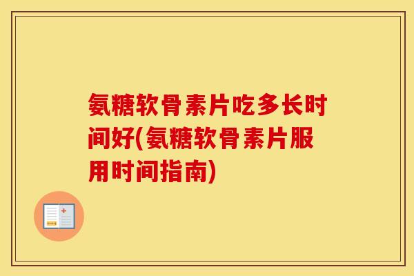 氨糖软骨素片吃多长时间好(氨糖软骨素片服用时间指南) 氨糖软骨素片吃多长时间好(氨糖软骨素片服用时间指南)