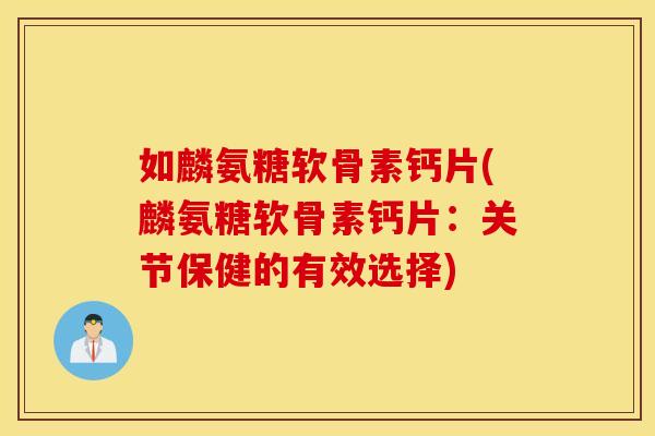 如麟氨糖软骨素钙片(麟氨糖软骨素钙片：关节保健的有效选择)