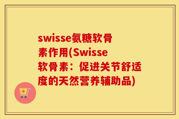 swisse氨糖软骨素作用(Swisse软骨素:促进关节舒适度的天然营养辅助品) swisse氨糖软骨素作用(Swisse软骨素:促进关节舒适度的天然营养辅助品)