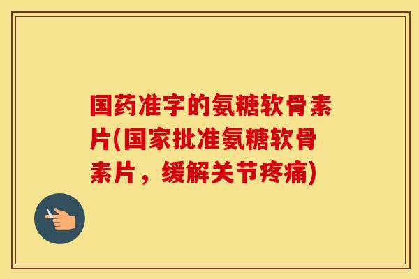 国药准字的氨糖软骨素片(国家批准氨糖软骨素片,缓解关节) 国药准字的氨糖软骨素片(国家批准氨糖软骨素片,缓解关节)