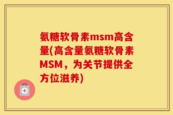 氨糖软骨素msm高含量(高含量氨糖软骨素MSM,为关节提供全方位滋养) 氨糖软骨素msm高含量(高含量氨糖软骨素MSM,为关节提供全方位滋养)