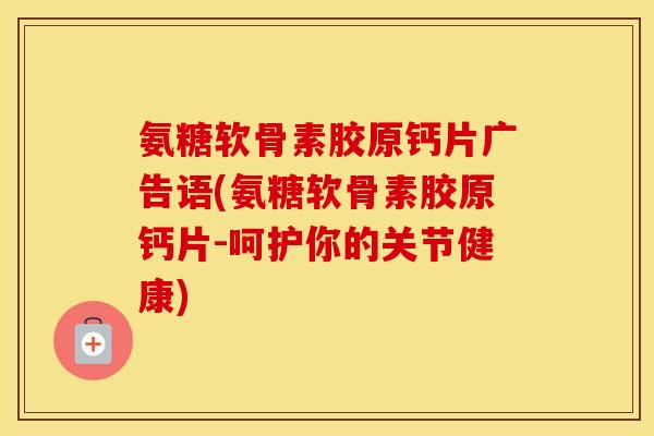 氨糖软骨素胶原钙片广告语(氨糖软骨素胶原钙片-呵护你的关节健康) 氨糖软骨素胶原钙片广告语(氨糖软骨素胶原钙片-呵护你的关节健康)