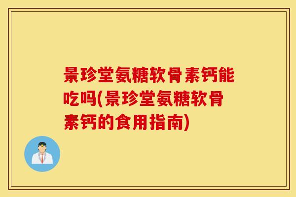 景珍堂氨糖软骨素钙能吃吗(景珍堂氨糖软骨素钙的食用指南) 景珍堂氨糖软骨素钙能吃吗(景珍堂氨糖软骨素钙的食用指南)
