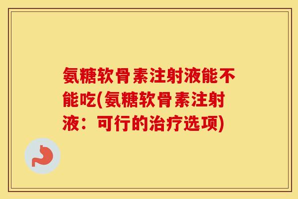 氨糖软骨素注射液能不能吃(氨糖软骨素注射液：可行的选项)