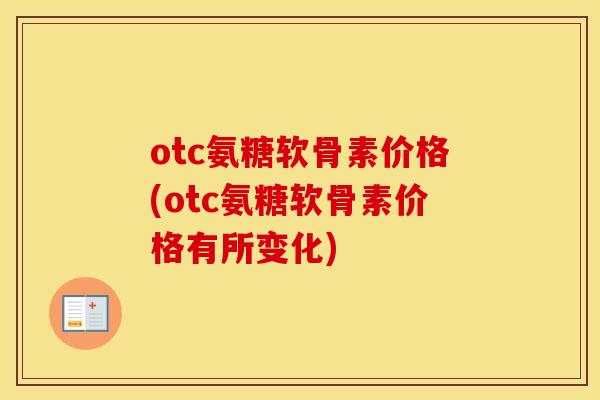 otc氨糖软骨素价格(otc氨糖软骨素价格有所变化) otc氨糖软骨素价格(otc氨糖软骨素价格有所变化)