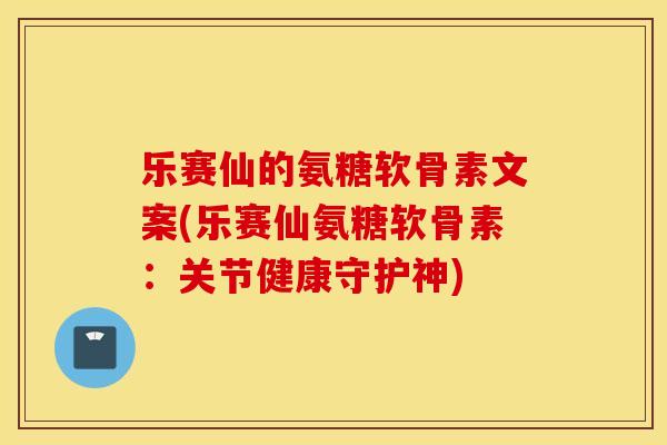 乐赛仙的氨糖软骨素文案(乐赛仙氨糖软骨素:关节健康守护神) 乐赛仙的氨糖软骨素文案(乐赛仙氨糖软骨素:关节健康守护神)