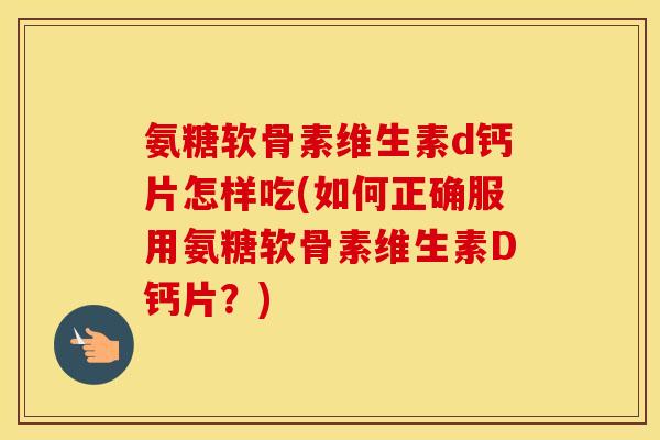 氨糖软骨素维生素d钙片怎样吃(如何正确服用氨糖软骨素维生素D钙片?) 氨糖软骨素维生素d钙片怎样吃(如何正确服用氨糖软骨素维生素D钙片?)