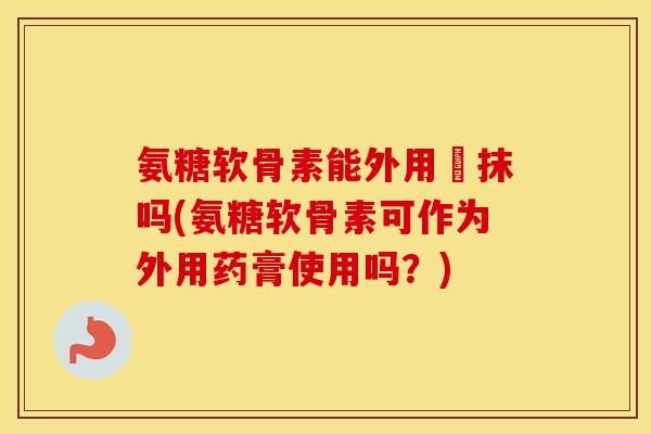 氨糖软骨素能外用捈抹吗(氨糖软骨素可作为外用药膏使用吗?) 氨糖软骨素能外用捈抹吗(氨糖软骨素可作为外用药膏使用吗?)