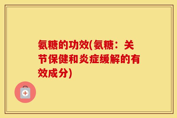 氨糖的功效(氨糖：关节保健和缓解的有效成分)
