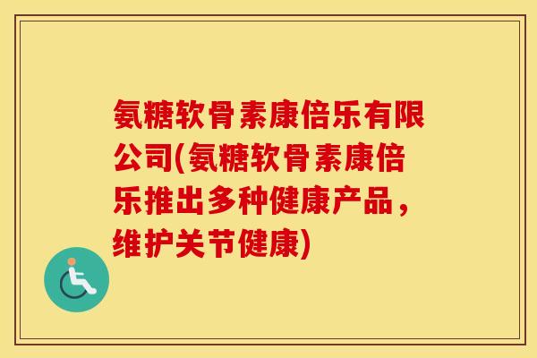 氨糖软骨素康倍乐有限公司(氨糖软骨素康倍乐推出多种健康产品,维护关节健康) 氨糖软骨素康倍乐有限公司(氨糖软骨素康倍乐推出多种健康产品,维护关节健康)