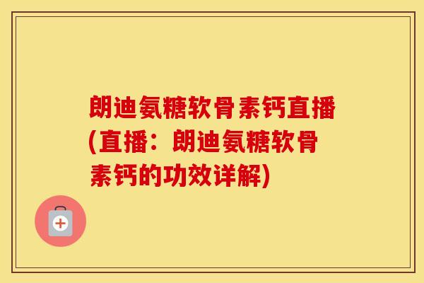 朗迪氨糖软骨素钙直播(直播:朗迪氨糖软骨素钙的功效详解) 朗迪氨糖软骨素钙直播(直播:朗迪氨糖软骨素钙的功效详解)
