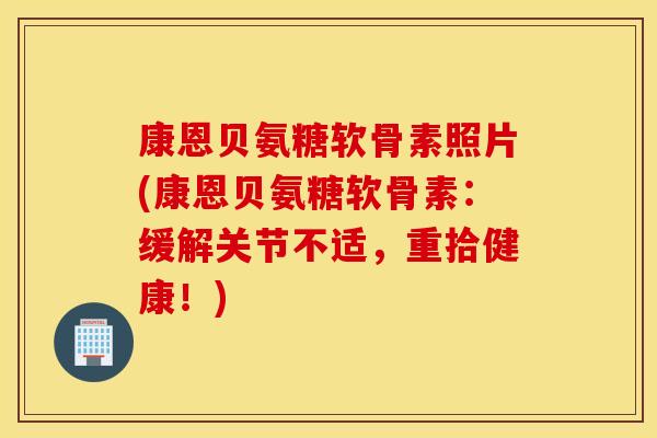 康恩贝氨糖软骨素照片(康恩贝氨糖软骨素:缓解关节不适,重拾健康!) 康恩贝氨糖软骨素照片(康恩贝氨糖软骨素:缓解关节不适,重拾健康!)