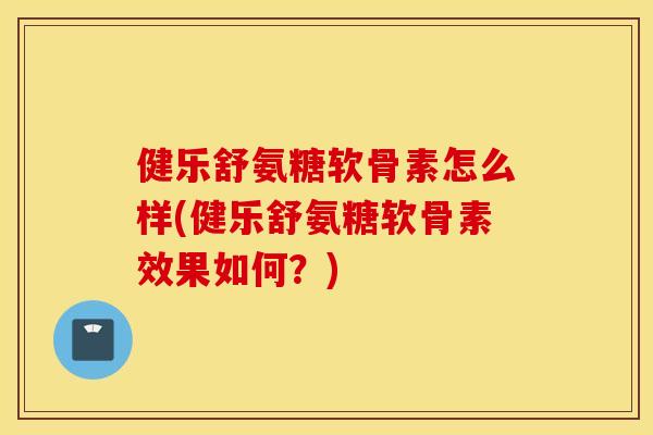 健乐舒氨糖软骨素怎么样(健乐舒氨糖软骨素效果如何?) 健乐舒氨糖软骨素怎么样(健乐舒氨糖软骨素效果如何?)