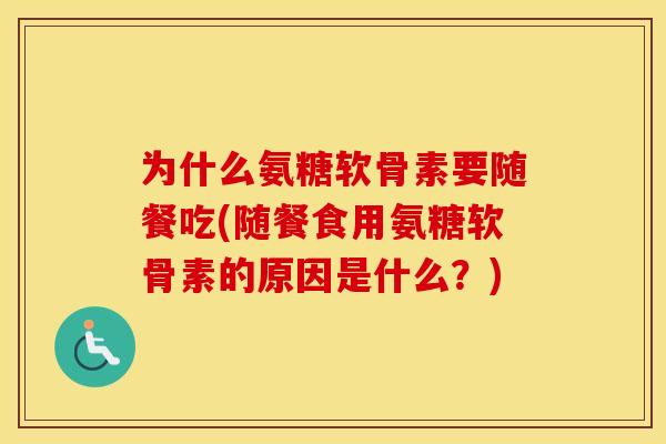 为什么氨糖软骨素要随餐吃(随餐食用氨糖软骨素的原因是什么?) 为什么氨糖软骨素要随餐吃(随餐食用氨糖软骨素的原因是什么?)