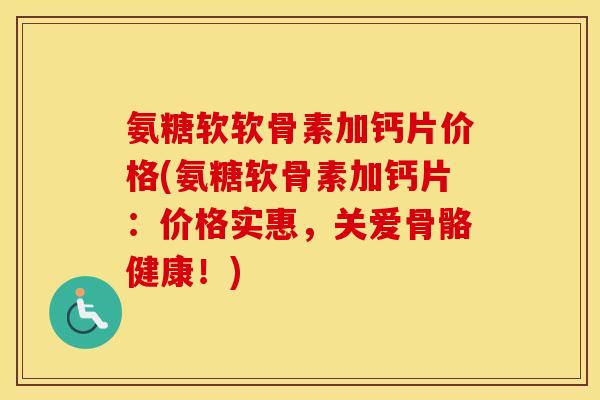 氨糖软软骨素加钙片价格(氨糖软骨素加钙片:价格实惠,关爱骨骼健康!) 氨糖软软骨素加钙片价格(氨糖软骨素加钙片:价格实惠,关爱骨骼健康!)