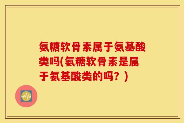 氨糖软骨素属于氨基酸类吗(氨糖软骨素是属于氨基酸类的吗?) 氨糖软骨素属于氨基酸类吗(氨糖软骨素是属于氨基酸类的吗?)